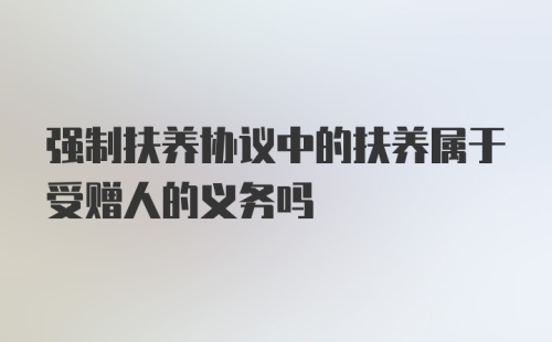 强制扶养协议中的扶养属于受赠人的义务吗