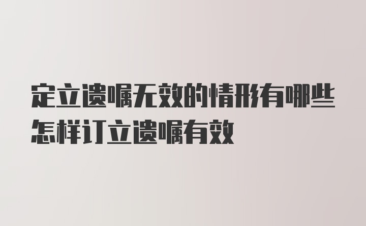 定立遗嘱无效的情形有哪些怎样订立遗嘱有效