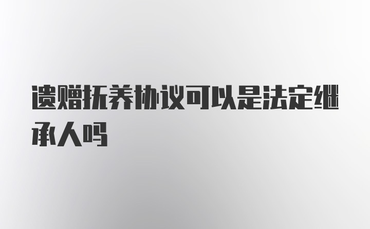 遗赠抚养协议可以是法定继承人吗