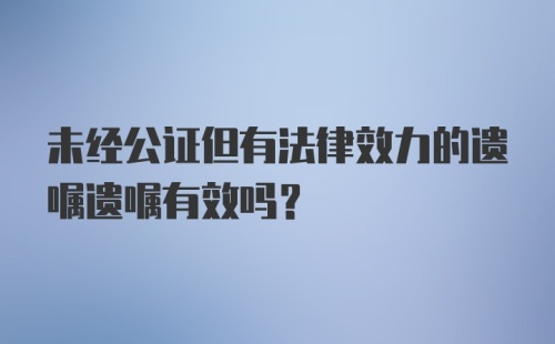 未经公证但有法律效力的遗嘱遗嘱有效吗？