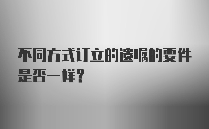 不同方式订立的遗嘱的要件是否一样？