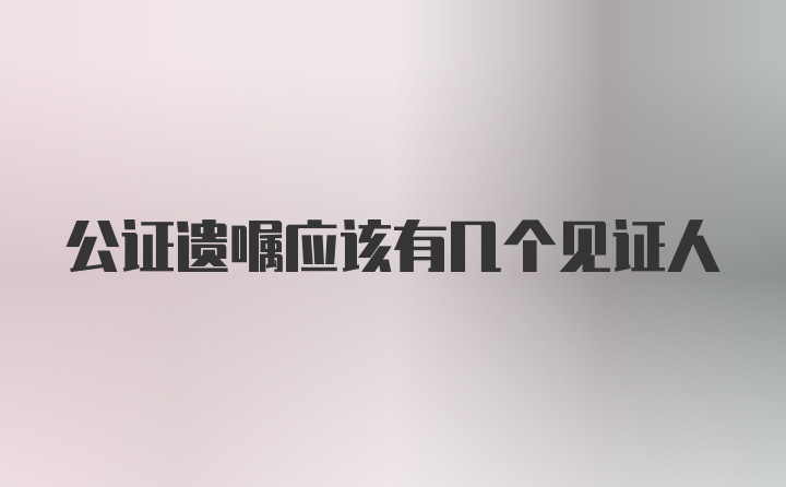 公证遗嘱应该有几个见证人