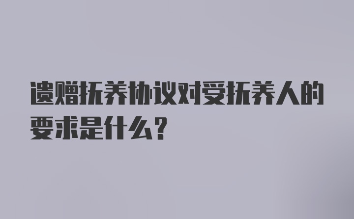 遗赠抚养协议对受抚养人的要求是什么？