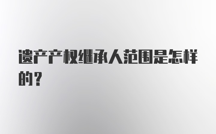 遗产产权继承人范围是怎样的？