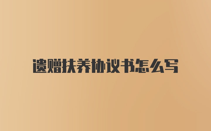 遗赠扶养协议书怎么写