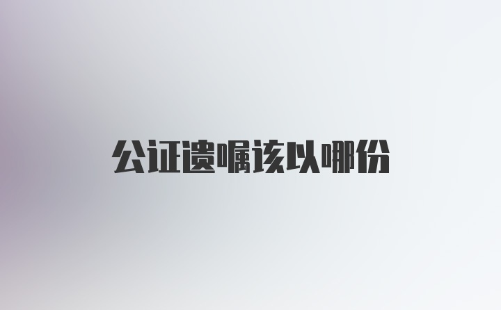 公证遗嘱该以哪份