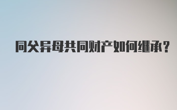 同父异母共同财产如何继承？