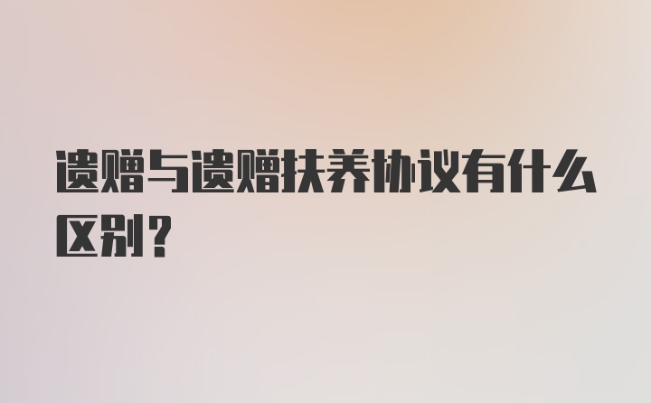 遗赠与遗赠扶养协议有什么区别？