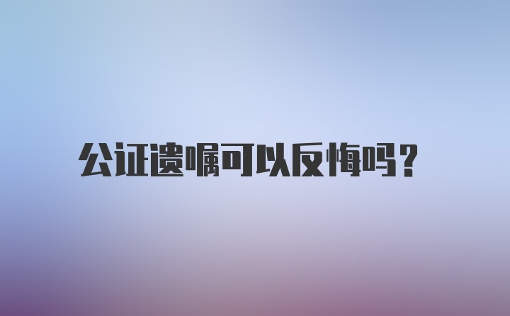 公证遗嘱可以反悔吗？