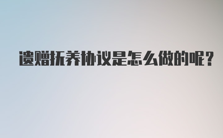 遗赠抚养协议是怎么做的呢?