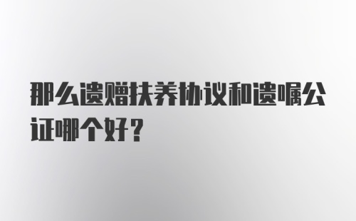 那么遗赠扶养协议和遗嘱公证哪个好？