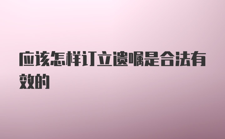 应该怎样订立遗嘱是合法有效的