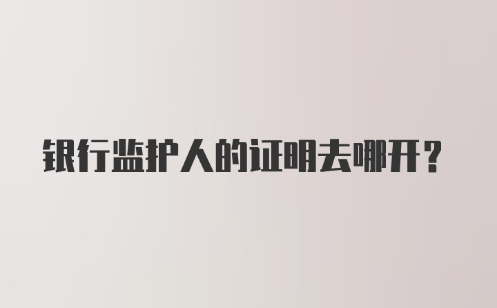 银行监护人的证明去哪开？