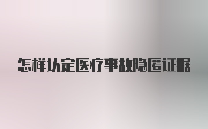 怎样认定医疗事故隐匿证据