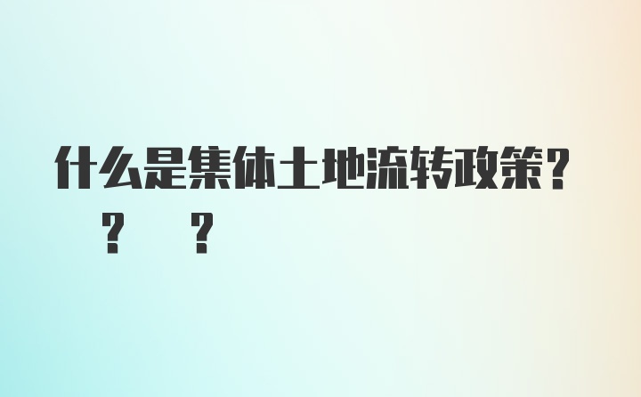 什么是集体土地流转政策? ? ?