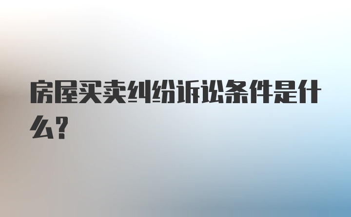 房屋买卖纠纷诉讼条件是什么？