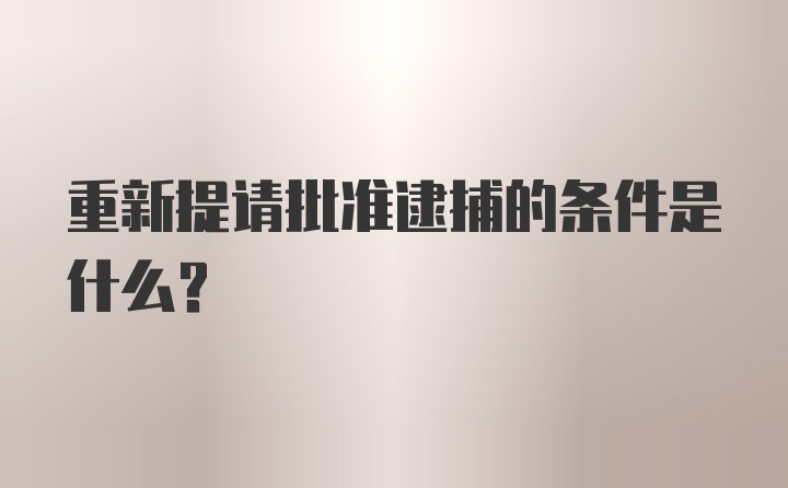 重新提请批准逮捕的条件是什么？