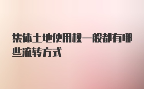 集体土地使用权一般都有哪些流转方式