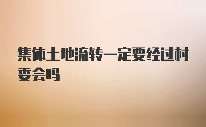 集体土地流转一定要经过村委会吗