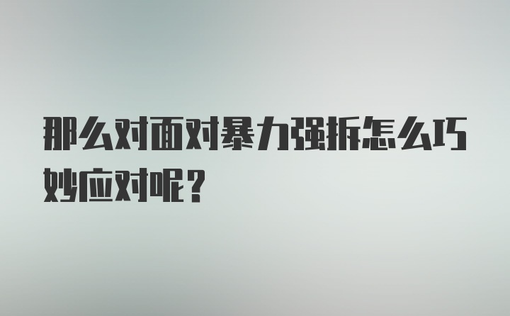 那么对面对暴力强拆怎么巧妙应对呢？