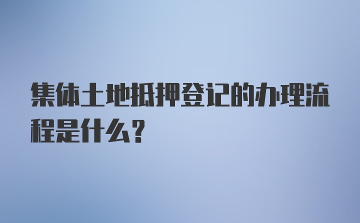 集体土地抵押登记的办理流程是什么？