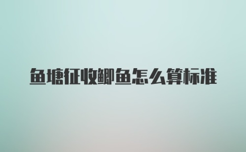 鱼塘征收鲫鱼怎么算标准