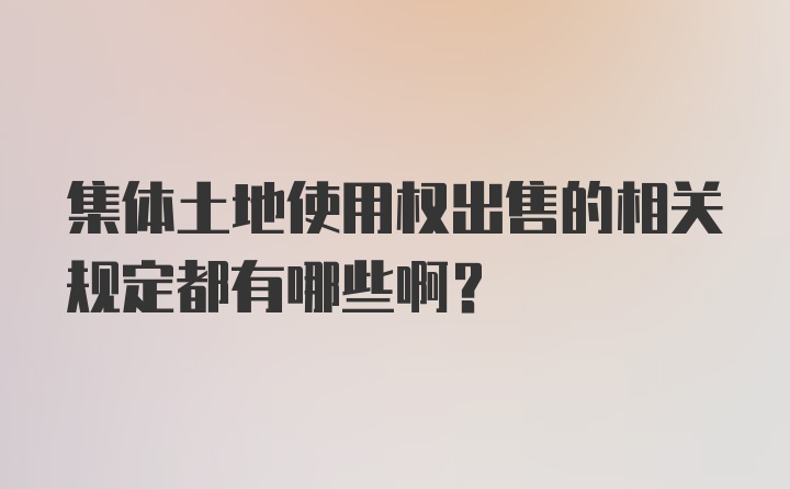 集体土地使用权出售的相关规定都有哪些啊？