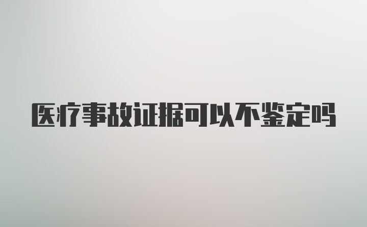 医疗事故证据可以不鉴定吗