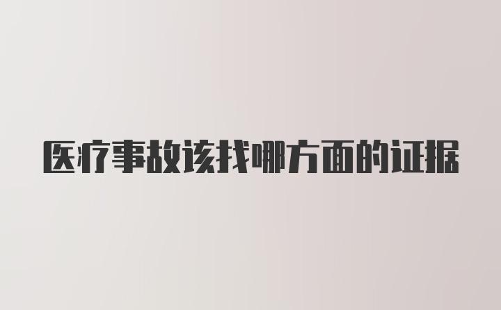 医疗事故该找哪方面的证据