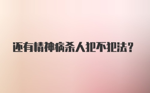 还有精神病杀人犯不犯法？