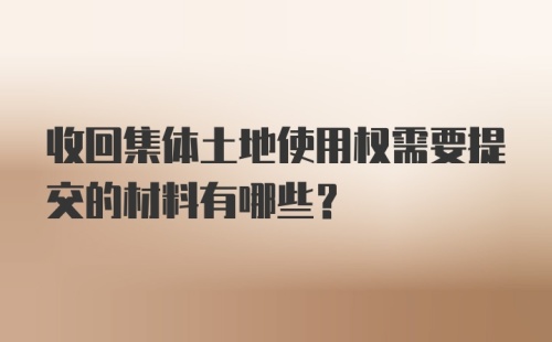 收回集体土地使用权需要提交的材料有哪些？