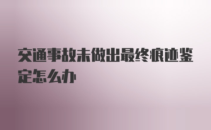 交通事故未做出最终痕迹鉴定怎么办