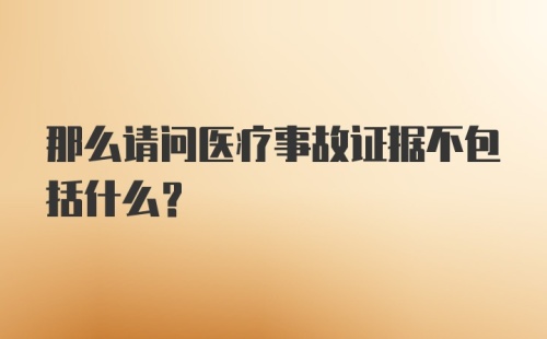 那么请问医疗事故证据不包括什么？