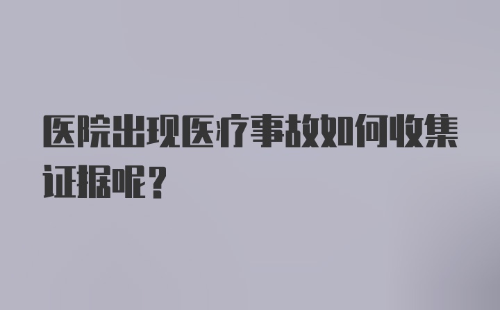 医院出现医疗事故如何收集证据呢？