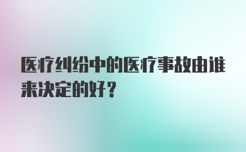 医疗纠纷中的医疗事故由谁来决定的好?