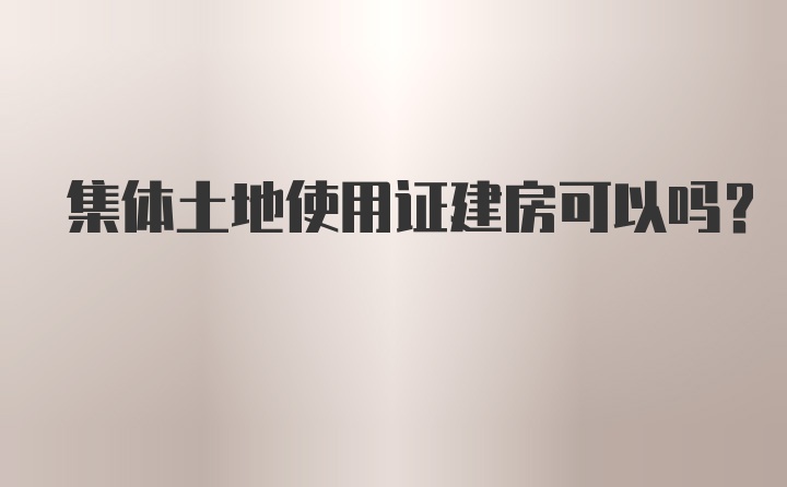 集体土地使用证建房可以吗？