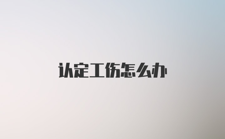 认定工伤怎么办