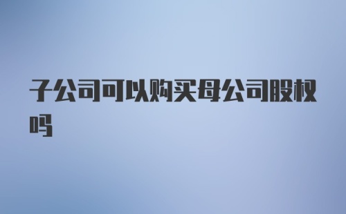 子公司可以购买母公司股权吗