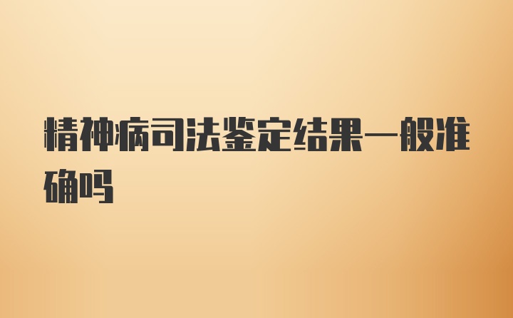 精神病司法鉴定结果一般准确吗