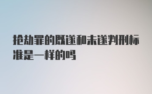 抢劫罪的既遂和未遂判刑标准是一样的吗