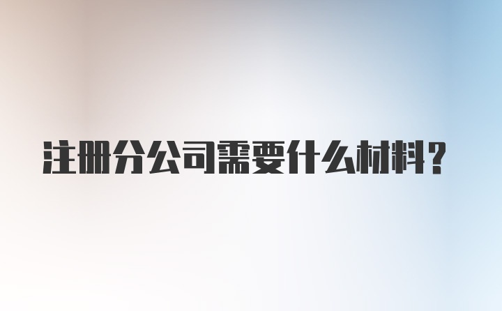 注册分公司需要什么材料？