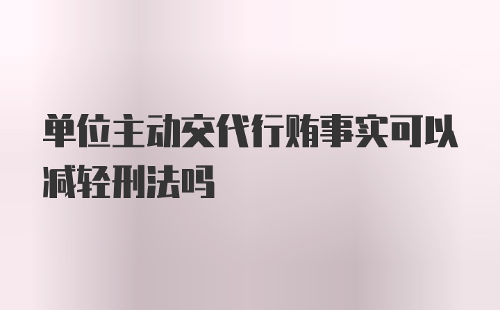 单位主动交代行贿事实可以减轻刑法吗