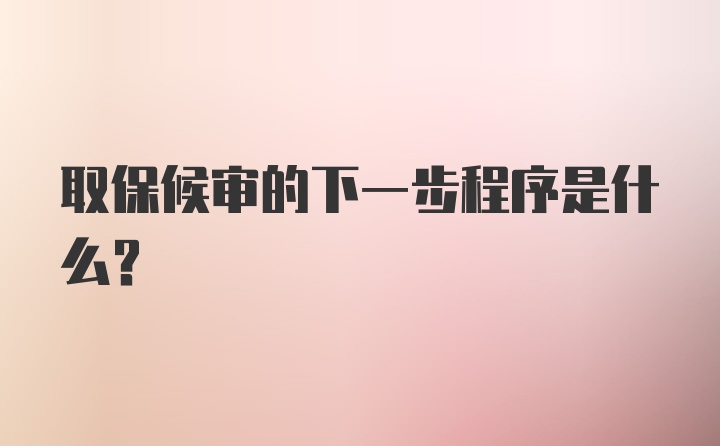 取保候审的下一步程序是什么?