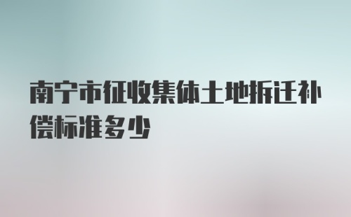 南宁市征收集体土地拆迁补偿标准多少