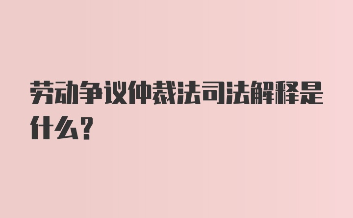 劳动争议仲裁法司法解释是什么？
