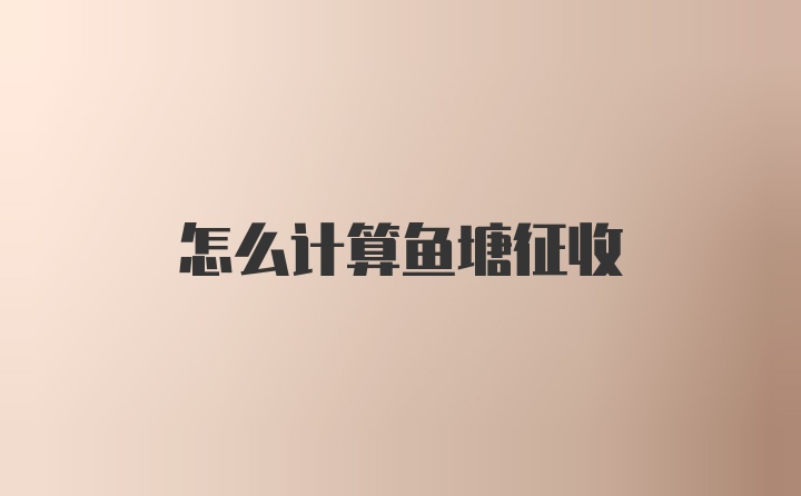 怎么计算鱼塘征收