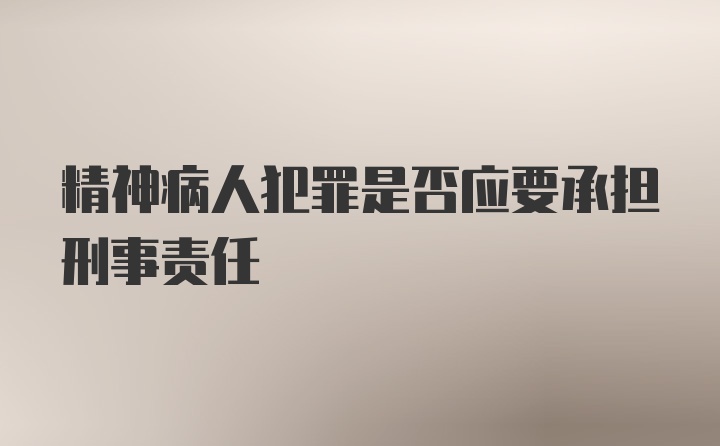 精神病人犯罪是否应要承担刑事责任