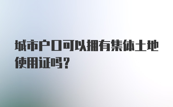 城市户口可以拥有集体土地使用证吗？