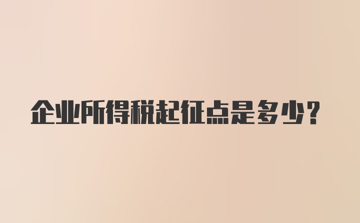 企业所得税起征点是多少?