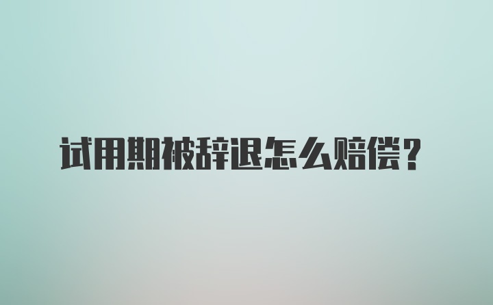 试用期被辞退怎么赔偿？